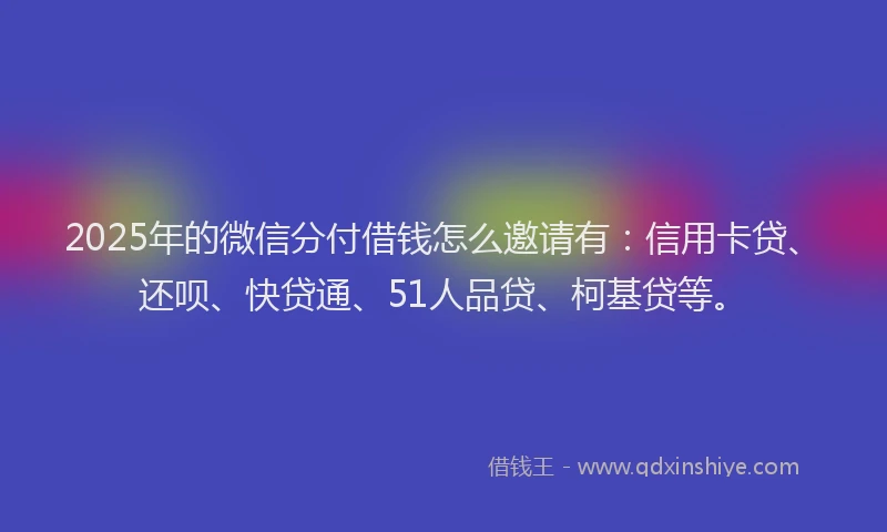 2025年的微信分付借钱怎么邀请有：信用卡贷、还呗、快贷通、51人品贷、柯基贷等。