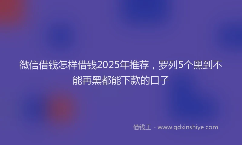 微信借钱怎样借钱2025年推荐，罗列5个黑到不能再黑都能下款的口子