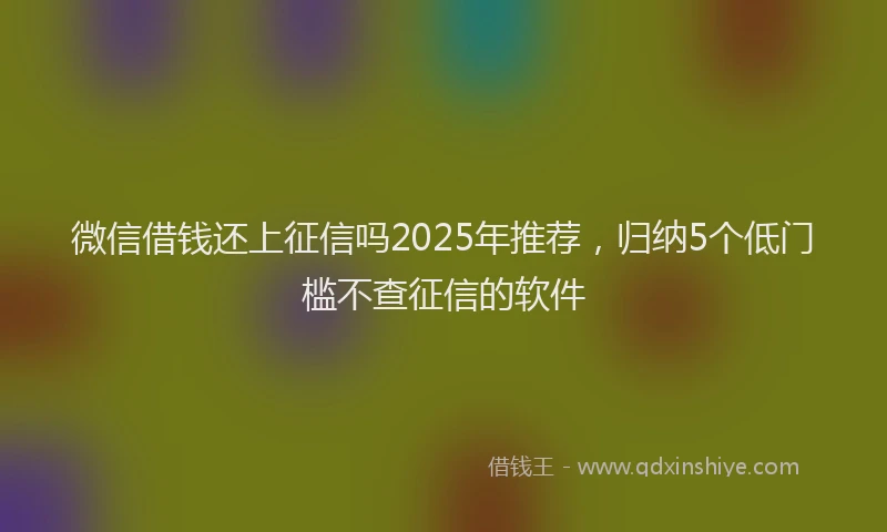 微信借钱还上征信吗2025年推荐，归纳5个低门槛不查征信的软件