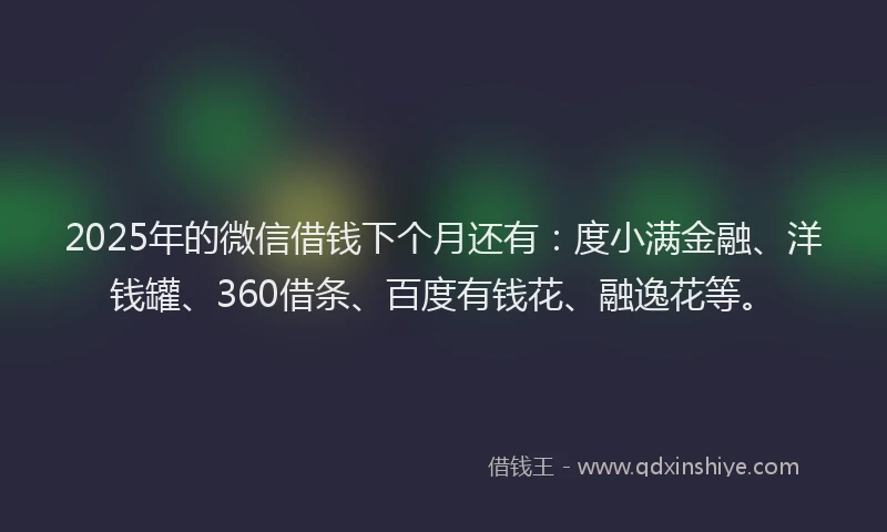 2025年的微信借钱下个月还有：度小满金融、洋钱罐、360借条、百度有钱花、融逸花等。