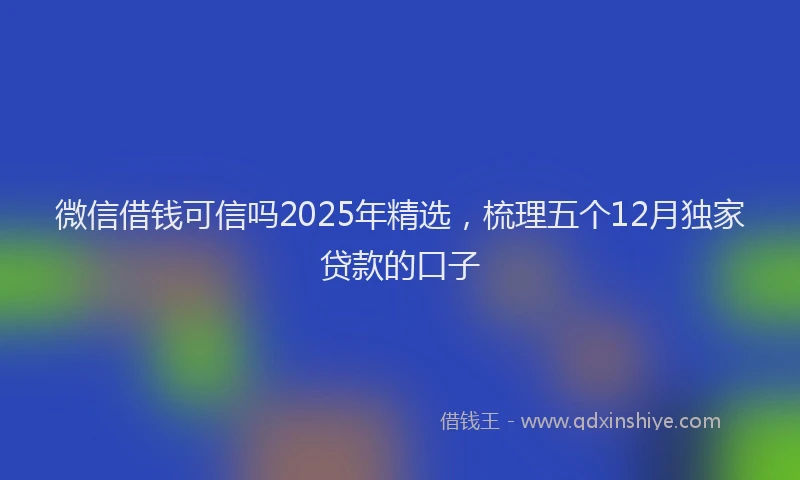 微信借钱可信吗2025年精选，梳理五个12月独家贷款的口子