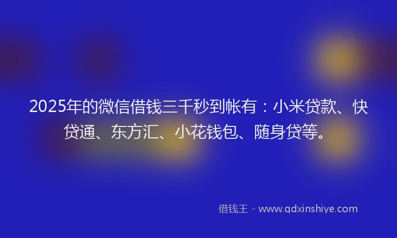 2025年的微信借钱三千秒到帐有:小米贷款、快贷通、东方汇、小花钱包、随身贷等。