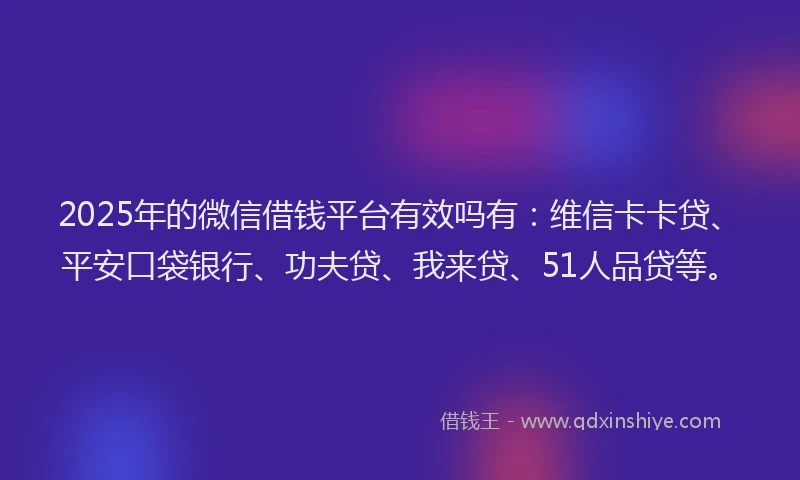 2025年的微信借钱平台有效吗有：维信卡卡贷、平安口袋银行、功夫贷、我来贷、51人品贷等。