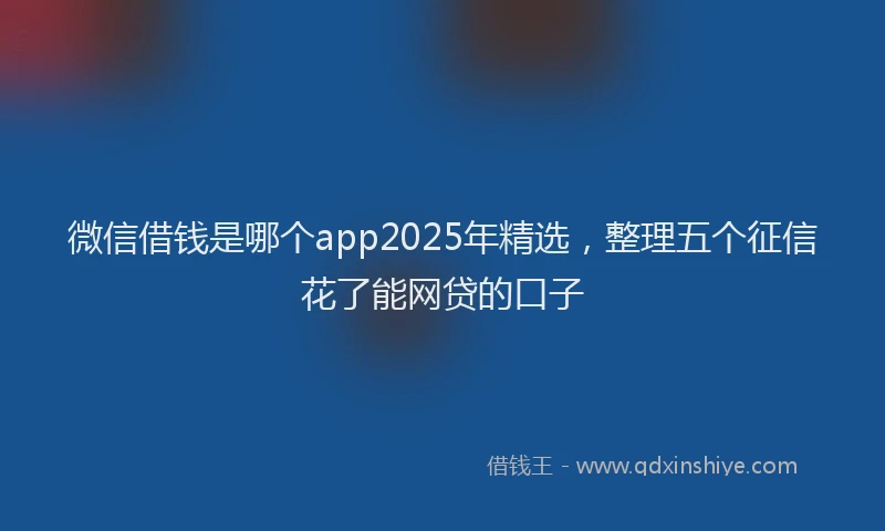 微信借钱是哪个app2025年精选，整理五个征信花了能网贷的口子