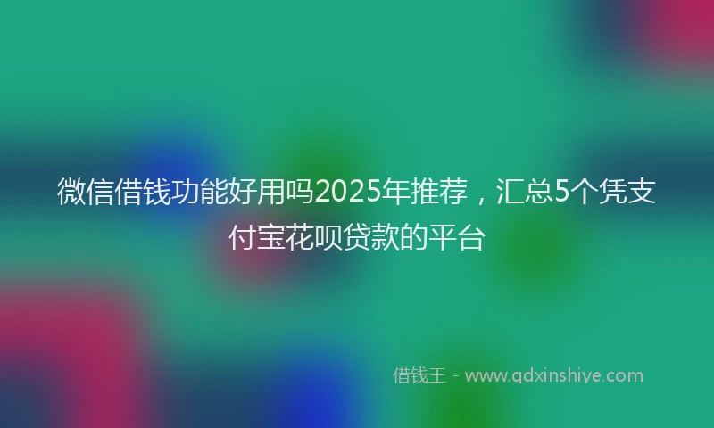微信借钱功能好用吗2025年推荐，汇总5个凭支付宝花呗贷款的平台