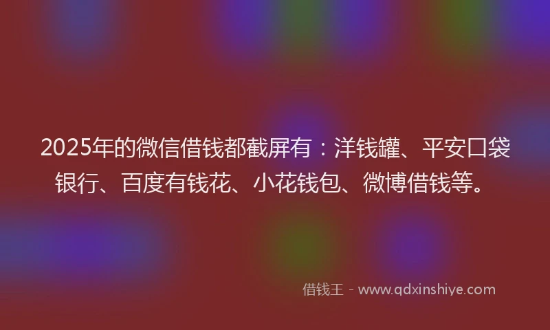 2025年的微信借钱都截屏有：洋钱罐、平安口袋银行、百度有钱花、小花钱包、微博借钱等。