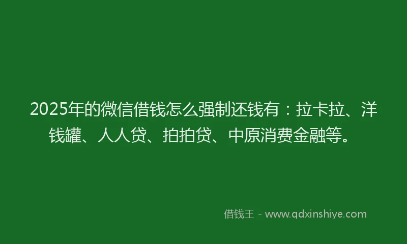 2025年的微信借钱怎么强制还钱有：拉卡拉、洋钱罐、人人贷、拍拍贷、中原消费金融等。