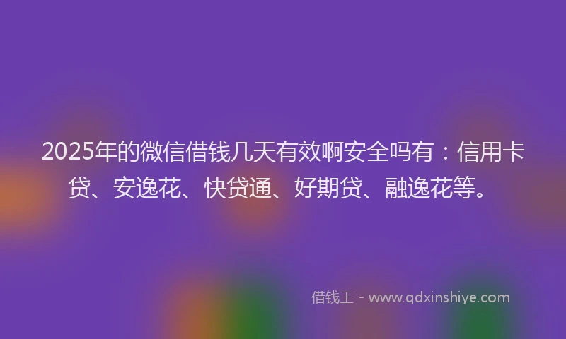 2025年的微信借钱几天有效啊安全吗有：信用卡贷、安逸花、快贷通、好期贷、融逸花等。