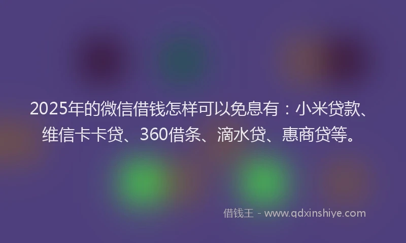2025年的微信借钱怎样可以免息有：小米贷款、维信卡卡贷、360借条、滴水贷、惠商贷等。