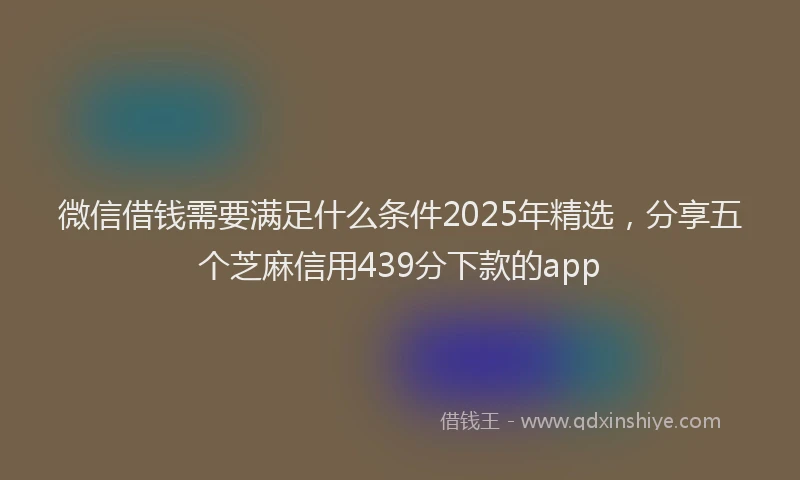 微信借钱需要满足什么条件2025年精选，分享五个芝麻信用439分下款的app