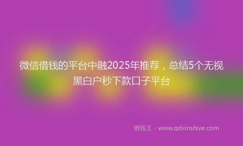 微信借钱的平台中融2025年推荐，总结5个无视黑白户秒下款口子平台