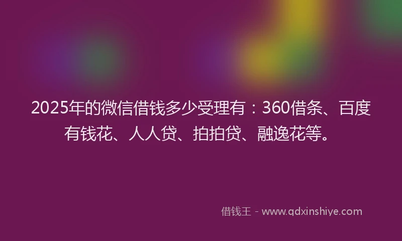 2025年的微信借钱多少受理有：360借条、百度有钱花、人人贷、拍拍贷、融逸花等。