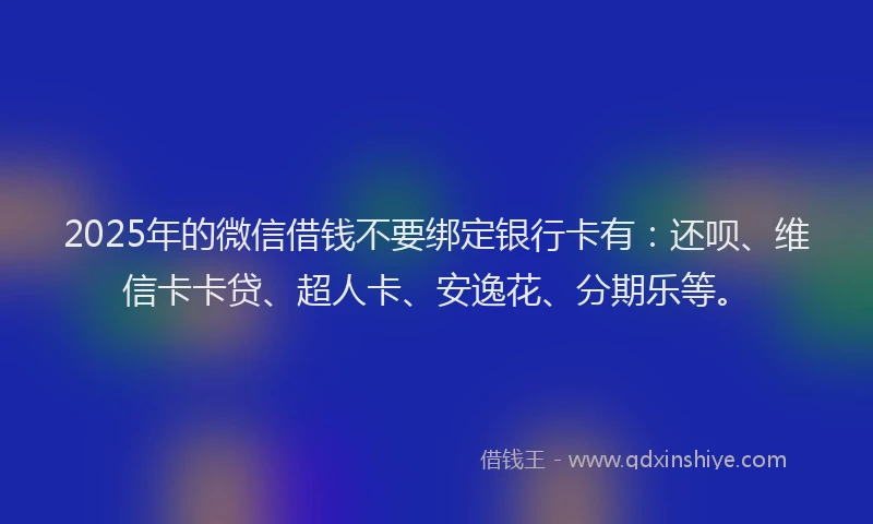 2025年的微信借钱不要绑定银行卡有：还呗、维信卡卡贷、超人卡、安逸花、分期乐等。