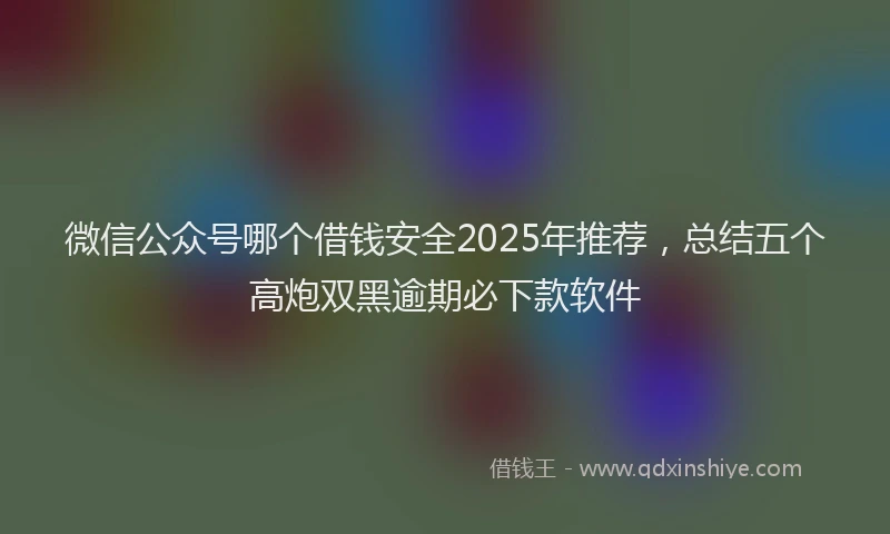 微信公众号哪个借钱安全2025年推荐，总结五个高炮双黑逾期必下款软件