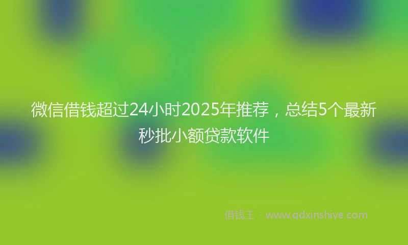 微信借钱超过24小时2025年推荐，总结5个最新秒批小额贷款软件