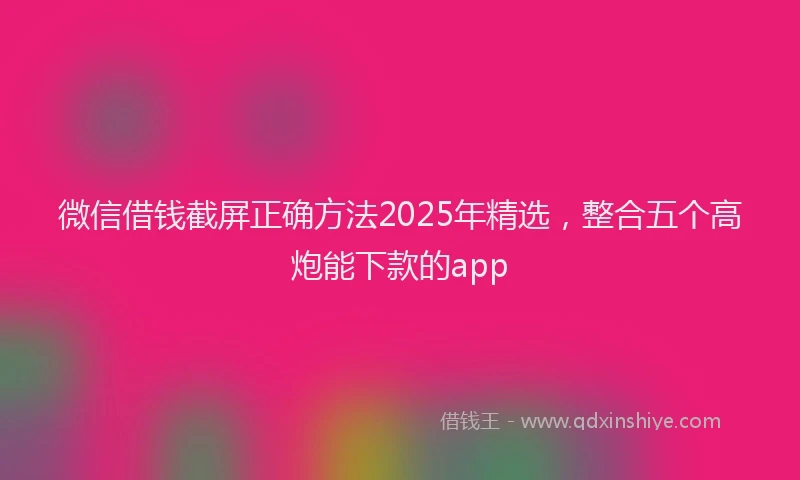 微信借钱截屏正确方法2025年精选，整合五个高炮能下款的app