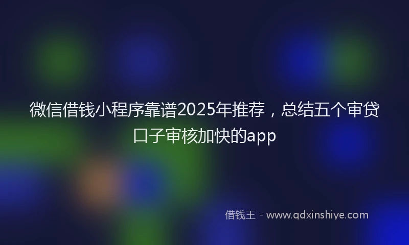 微信借钱小程序靠谱2025年推荐，总结五个审贷口子审核加快的app