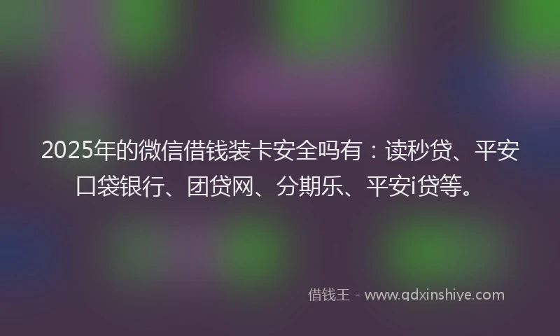 2025年的微信借钱装卡安全吗有：读秒贷、平安口袋银行、团贷网、分期乐、平安i贷等。