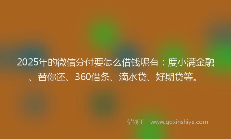 2025年的微信分付要怎么借钱呢有：度小满金融、替你还、360借条、滴水贷、好期贷等。