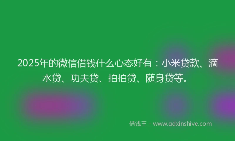 2025年的微信借钱什么心态好有：小米贷款、滴水贷、功夫贷、拍拍贷、随身贷等。