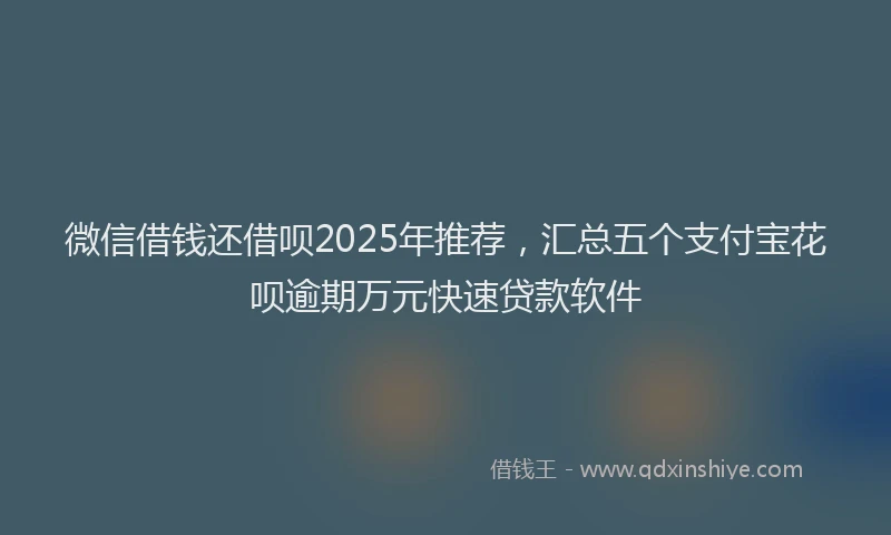 微信借钱还借呗2025年推荐，汇总五个支付宝花呗逾期万元快速贷款软件