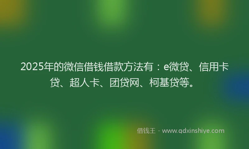 2025年的微信借钱借款方法有：e微贷、信用卡贷、超人卡、团贷网、柯基贷等。