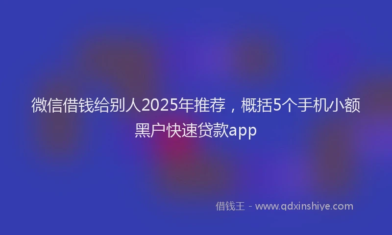 微信借钱给别人2025年推荐，概括5个手机小额黑户快速贷款app