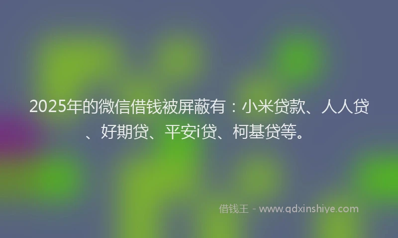 2025年的微信借钱被屏蔽有：小米贷款、人人贷、好期贷、平安i贷、柯基贷等。