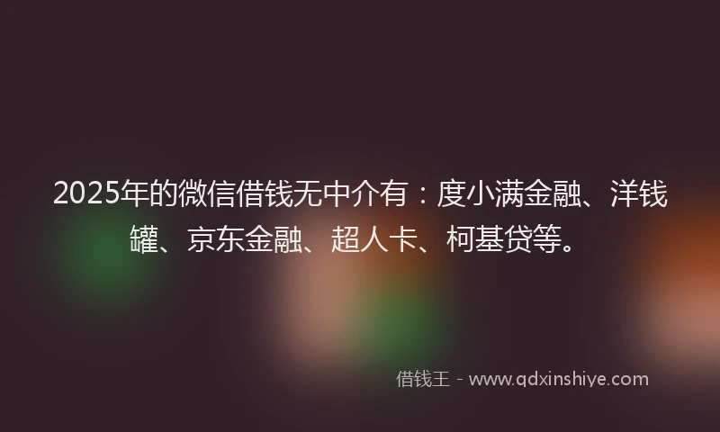 2025年的微信借钱无中介有：度小满金融、洋钱罐、京东金融、超人卡、柯基贷等。