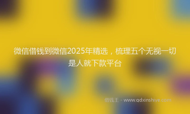 微信借钱到微信2025年精选，梳理五个无视一切是人就下款平台