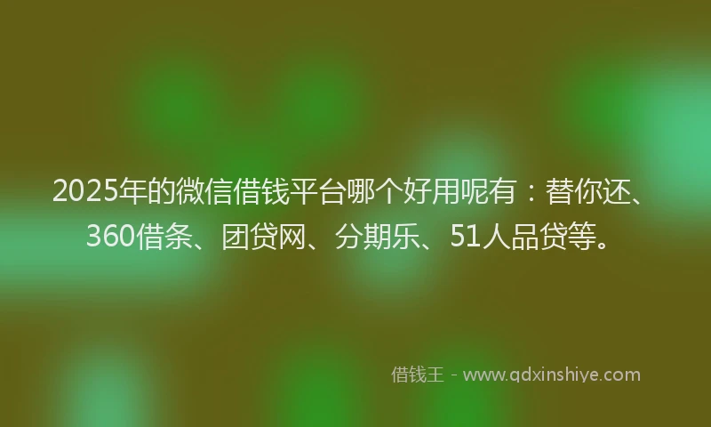 2025年的微信借钱平台哪个好用呢有：替你还、360借条、团贷网、分期乐、51人品贷等。