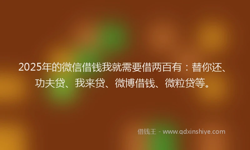 2025年的微信借钱我就需要借两百有：替你还、功夫贷、我来贷、微博借钱、微粒贷等。