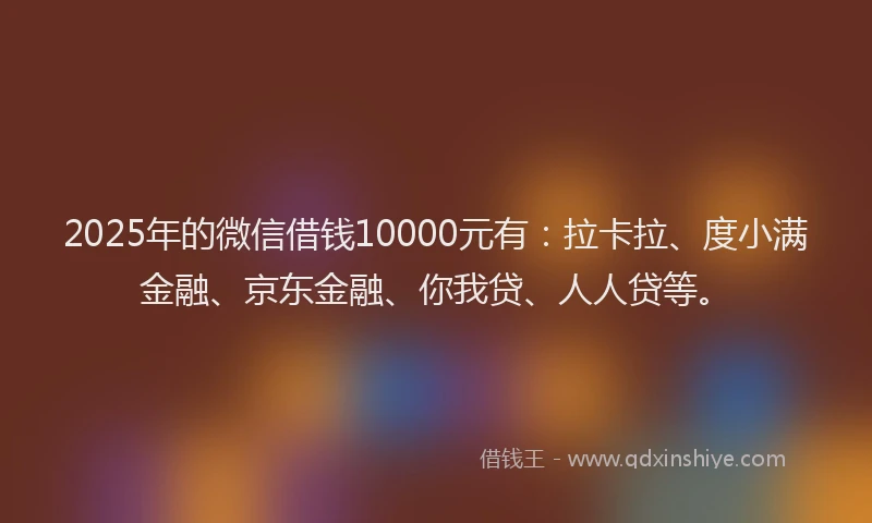 2025年的微信借钱10000元有：拉卡拉、度小满金融、京东金融、你我贷、人人贷等。