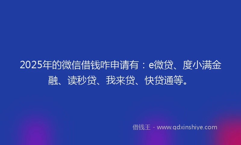 2025年的微信借钱咋申请有：e微贷、度小满金融、读秒贷、我来贷、快贷通等。