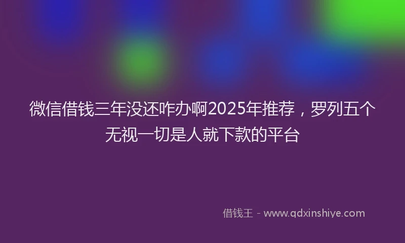 微信借钱三年没还咋办啊2025年推荐，罗列五个无视一切是人就下款的平台