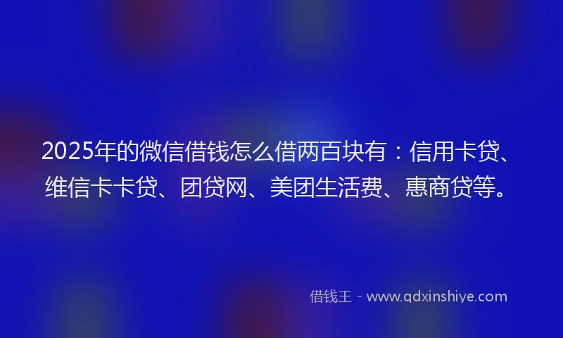 2025年的微信借钱怎么借两百块有：信用卡贷、维信卡卡贷、团贷网、美团生活费、惠商贷等。