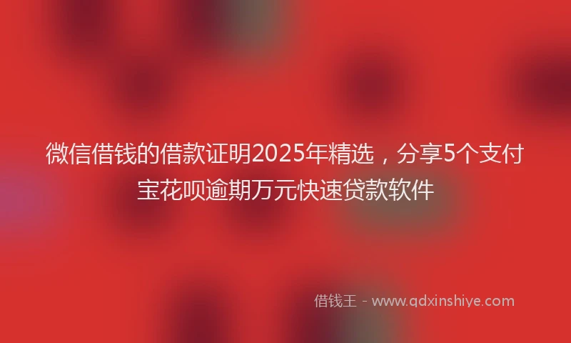 微信借钱的借款证明2025年精选，分享5个支付宝花呗逾期万元快速贷款软件