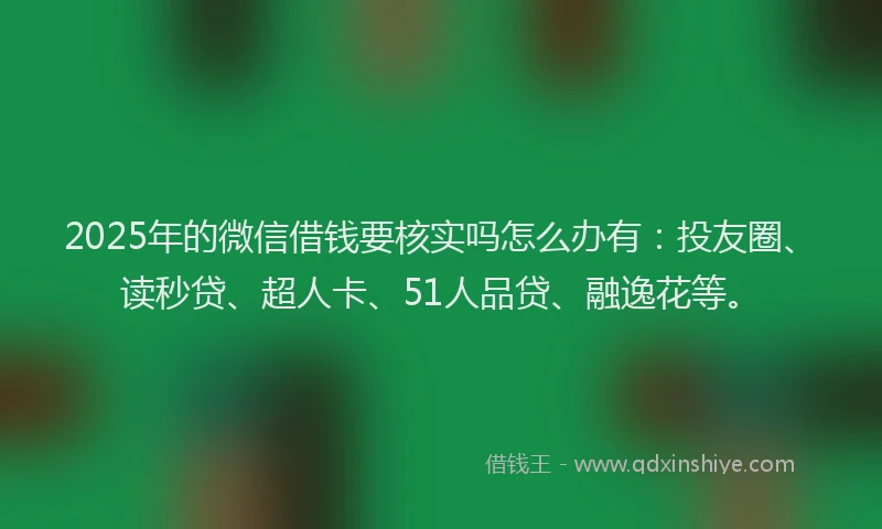 2025年的微信借钱要核实吗怎么办有：投友圈、读秒贷、超人卡、51人品贷、融逸花等。