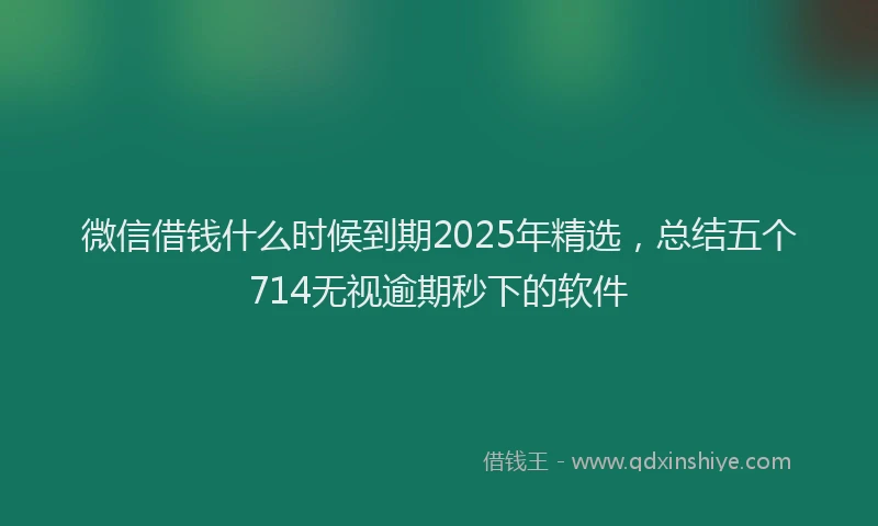微信借钱什么时候到期2025年精选，总结五个714无视逾期秒下的软件