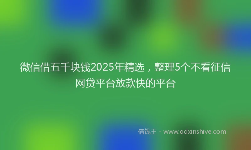 微信借五千块钱2025年精选，整理5个不看征信网贷平台放款快的平台