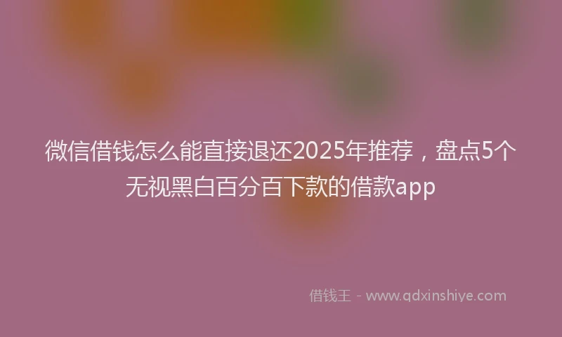 微信借钱怎么能直接退还2025年推荐，盘点5个无视黑白百分百下款的借款app