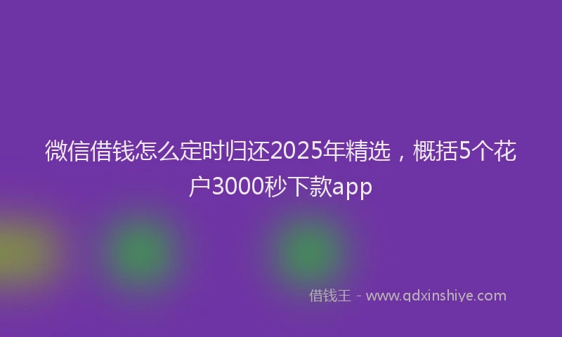 微信借钱怎么定时归还2025年精选，概括5个花户3000秒下款app
