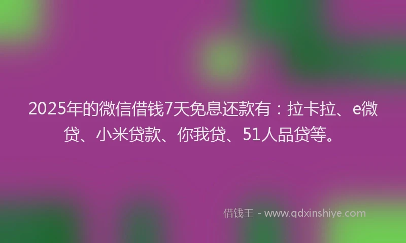 2025年的微信借钱7天免息还款有：拉卡拉、e微贷、小米贷款、你我贷、51人品贷等。
