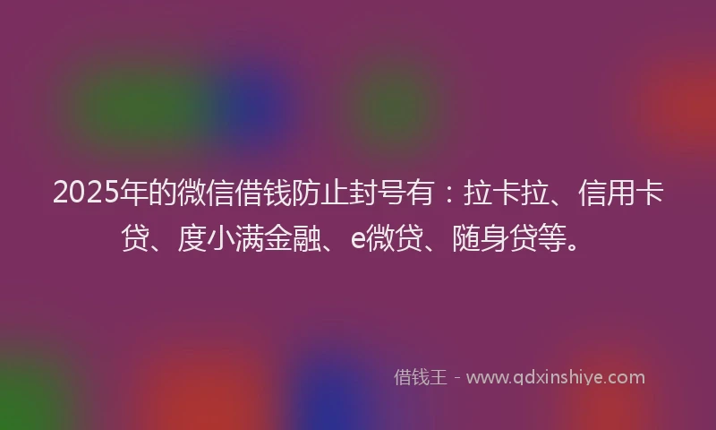 2025年的微信借钱防止封号有：拉卡拉、信用卡贷、度小满金融、e微贷、随身贷等。