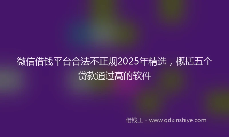 微信借钱平台合法不正规2025年精选，概括五个贷款通过高的软件