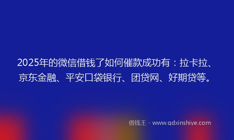 2025年的微信借钱了如何催款成功有：拉卡拉、京东金融、平安口袋银行、团贷网、好期贷等。