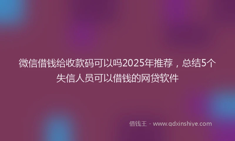 微信借钱给收款码可以吗2025年推荐，总结5个失信人员可以借钱的网贷软件