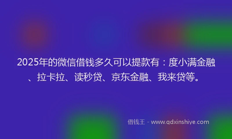 2025年的微信借钱多久可以提款有：度小满金融、拉卡拉、读秒贷、京东金融、我来贷等。