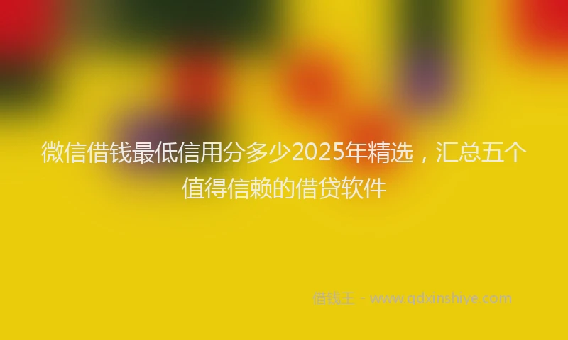 微信借钱最低信用分多少2025年精选，汇总五个值得信赖的借贷软件