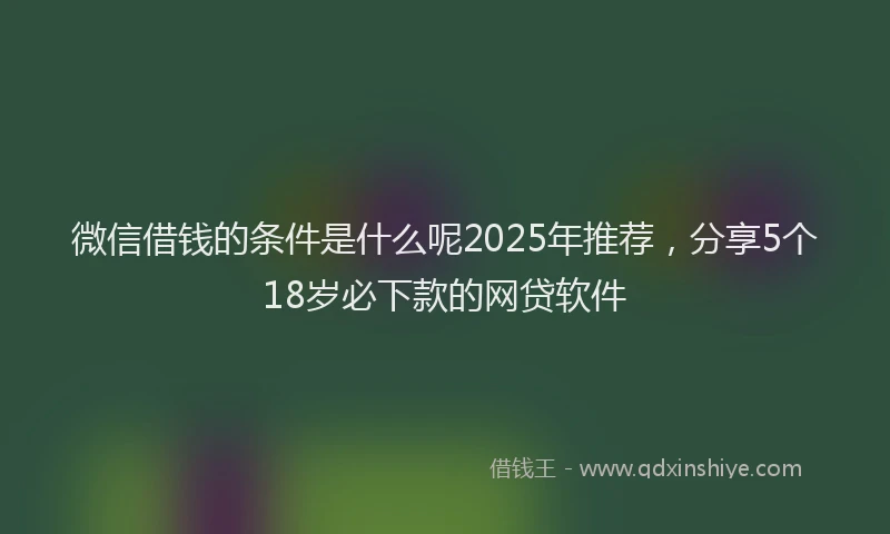 微信借钱的条件是什么呢2025年推荐，分享5个18岁必下款的网贷软件
